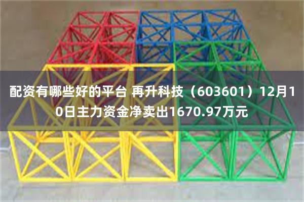 配资有哪些好的平台 再升科技（603601）12月10日主力资金净卖出1670.97万元