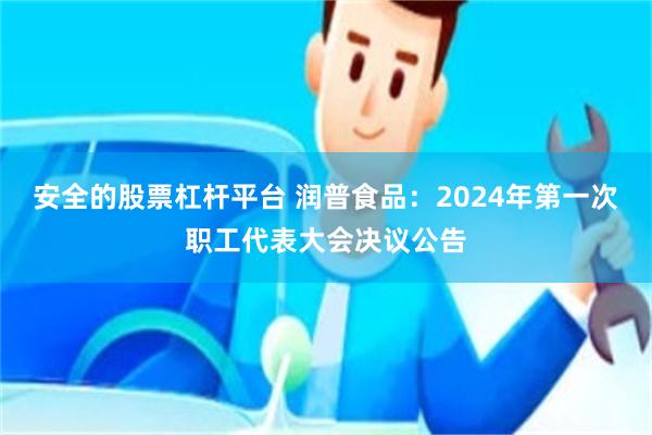 安全的股票杠杆平台 润普食品：2024年第一次职工代表大会决议公告