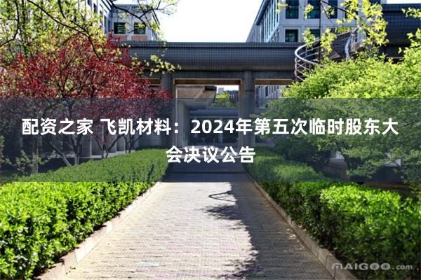 配资之家 飞凯材料：2024年第五次临时股东大会决议公告