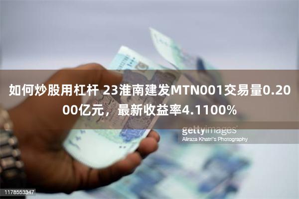 如何炒股用杠杆 23淮南建发MTN001交易量0.2000亿元，最新收益率4.1100%