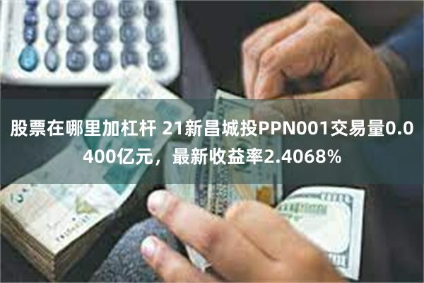 股票在哪里加杠杆 21新昌城投PPN001交易量0.0400亿元，最新收益率2.4068%