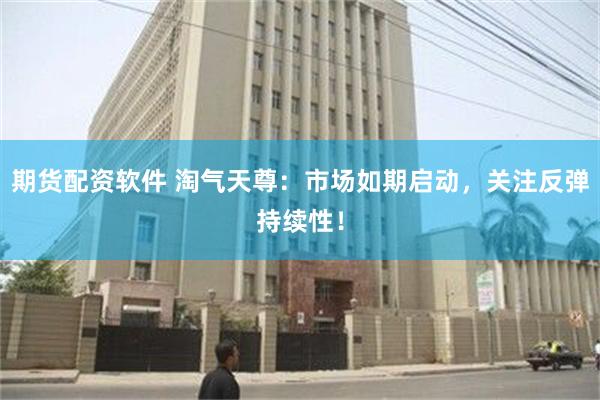 期货配资软件 淘气天尊：市场如期启动，关注反弹持续性！