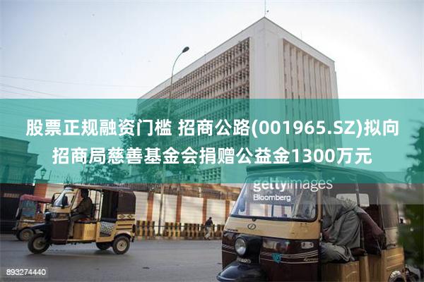 股票正规融资门槛 招商公路(001965.SZ)拟向招商局慈善基金会捐赠公益金1300万元