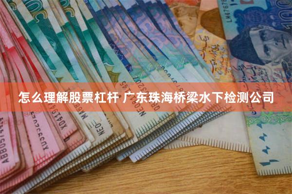 怎么理解股票杠杆 广东珠海桥梁水下检测公司