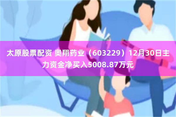 太原股票配资 奥翔药业（603229）12月30日主力资金净买入5008.87万元