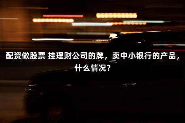 配资做股票 挂理财公司的牌，卖中小银行的产品，什么情况？