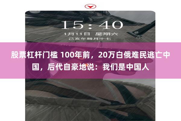 股票杠杆门槛 100年前，20万白俄难民逃亡中国，后代自豪地说：我们是中国人