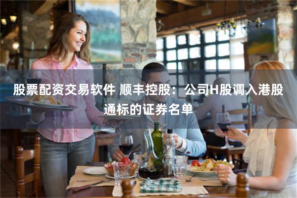 股票配资交易软件 顺丰控股：公司H股调入港股通标的证券名单