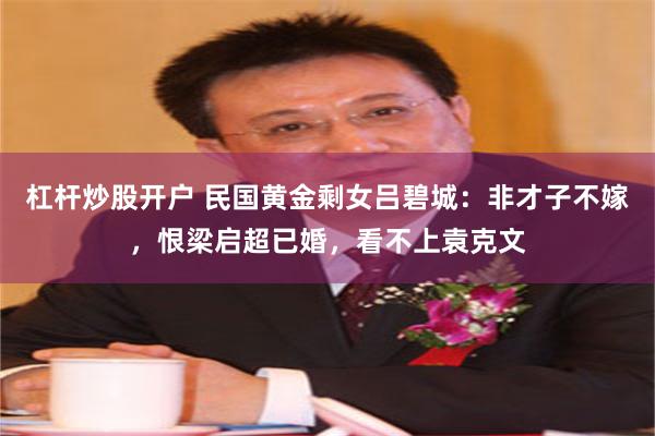 杠杆炒股开户 民国黄金剩女吕碧城：非才子不嫁，恨梁启超已婚，看不上袁克文