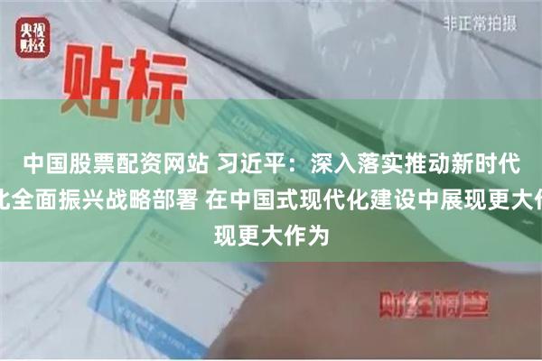 中国股票配资网站 习近平：深入落实推动新时代东北全面振兴战略部署 在中国式现代化建设中展现更大作为