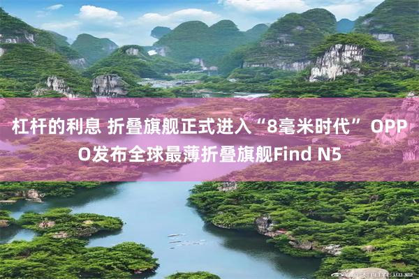 杠杆的利息 折叠旗舰正式进入“8毫米时代” OPPO发布全球最薄折叠旗舰Find N5