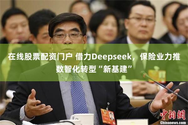 在线股票配资门户 借力Deepseek，保险业力推数智化转型“新基建”