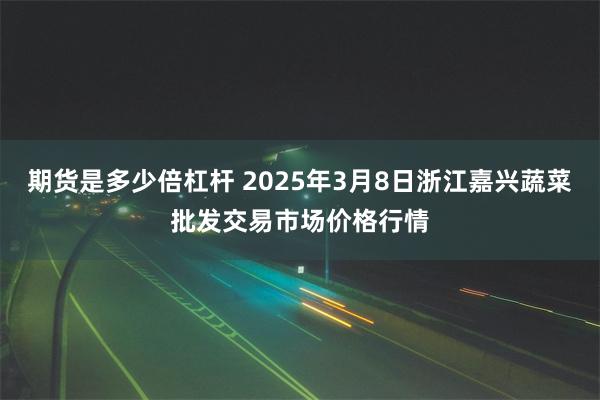 期货是多少倍杠杆 2025年3月8日浙江嘉兴蔬菜批发交易市场价格行情