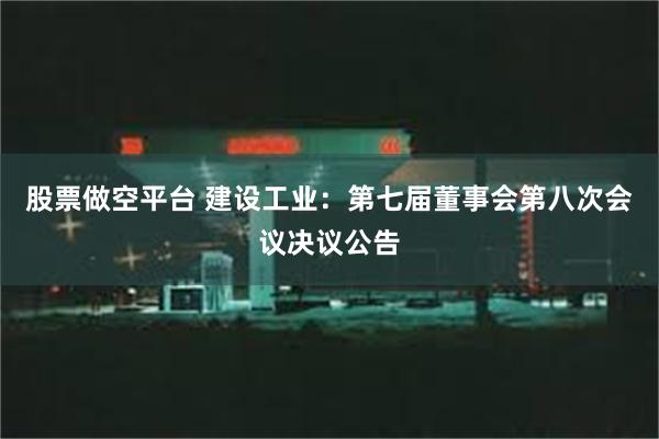 股票做空平台 建设工业：第七届董事会第八次会议决议公告